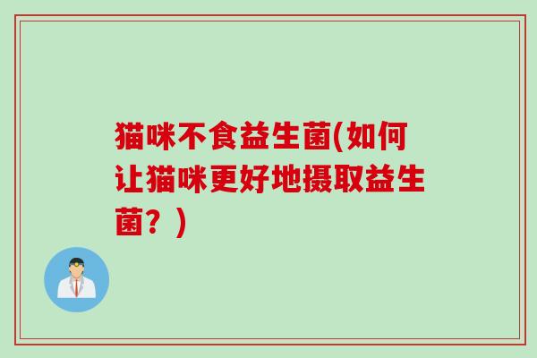 猫咪不食益生菌(如何让猫咪更好地摄取益生菌?) 猫咪不食益生菌(如何让猫咪更好地摄取益生菌?)