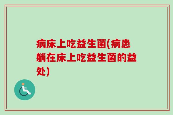 床上吃益生菌(患躺在床上吃益生菌的益处) 床上吃益生菌(患躺在床上吃益生菌的益处)