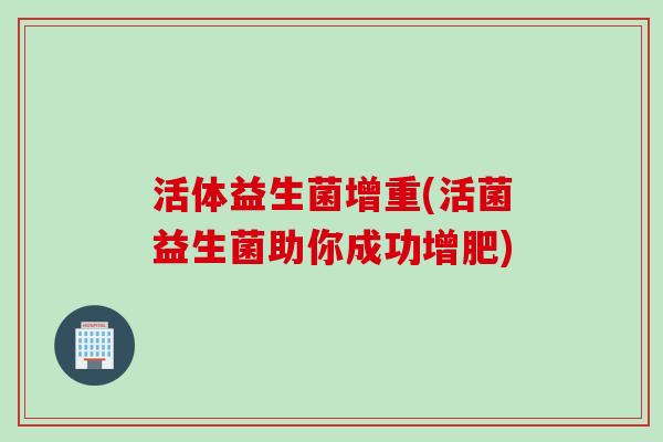活体益生菌增重(活菌益生菌助你成功增肥) 活体益生菌增重(活菌益生菌助你成功增肥)