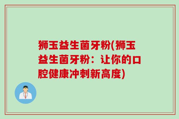 狮玉益生菌牙粉(狮玉益生菌牙粉:让你的口腔健康冲刺新高度) 狮玉益生菌牙粉(狮玉益生菌牙粉:让你的口腔健康冲刺新高度)