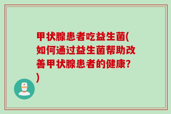 患者吃益生菌(如何通过益生菌帮助改善患者的健康?) 患者吃益生菌(如何通过益生菌帮助改善患者的健康?)