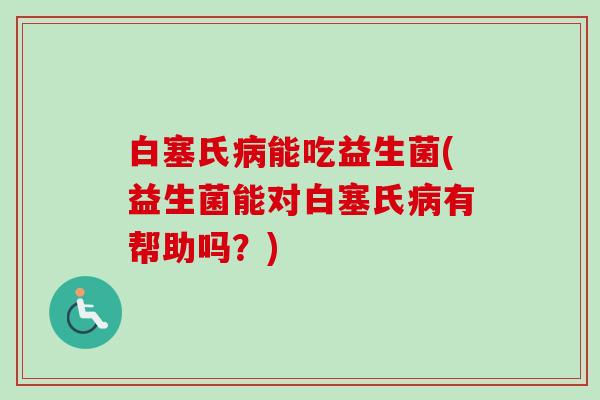 白塞氏能吃益生菌(益生菌能对白塞氏有帮助吗?) 白塞氏能吃益生菌(益生菌能对白塞氏有帮助吗?)
