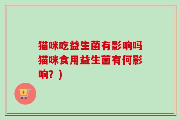 猫咪吃益生菌有影响吗猫咪食用益生菌有何影响?) 猫咪吃益生菌有影响吗猫咪食用益生菌有何影响?)