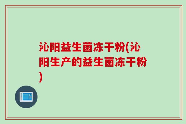 沁阳益生菌冻干粉(沁阳生产的益生菌冻干粉) 沁阳益生菌冻干粉(沁阳生产的益生菌冻干粉)