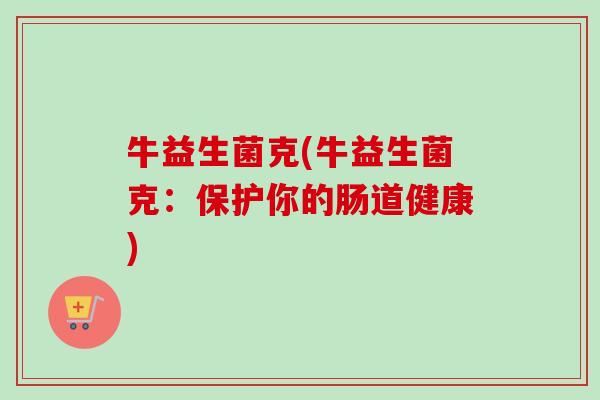 牛益生菌克(牛益生菌克：保护你的肠道健康)
