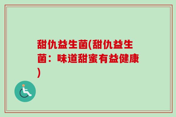 甜仇益生菌(甜仇益生菌:味道甜蜜有益健康) 甜仇益生菌(甜仇益生菌:味道甜蜜有益健康)