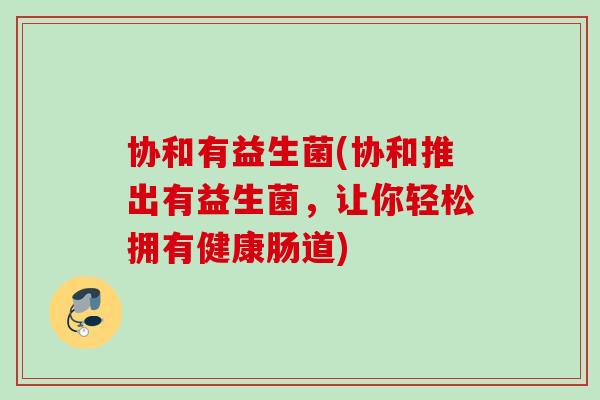 协和有益生菌(协和推出有益生菌，让你轻松拥有健康肠道)