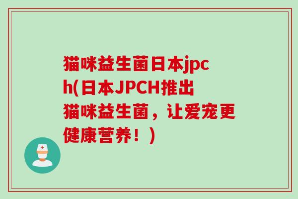 猫咪益生菌日本jpch(日本JPCH推出猫咪益生菌,让爱宠更健康营养!) 猫咪益生菌日本jpch(日本JPCH推出猫咪益生菌,让爱宠更健康营养!)
