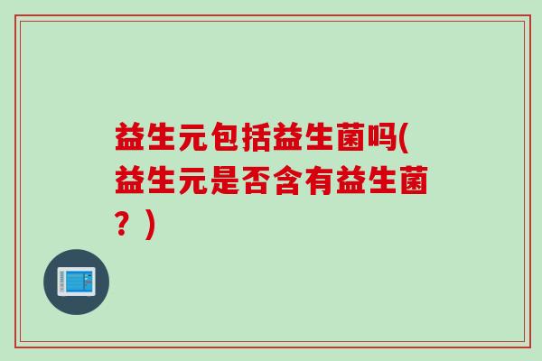 益生元包括益生菌吗(益生元是否含有益生菌?) 益生元包括益生菌吗(益生元是否含有益生菌?)