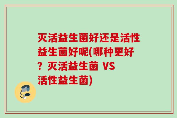 灭活益生菌好还是活性益生菌好呢(哪种更好?灭活益生菌 VS 活性益生菌) 灭活益生菌好还是活性益生菌好呢(哪种更好?灭活益生菌 VS 活性益生菌)