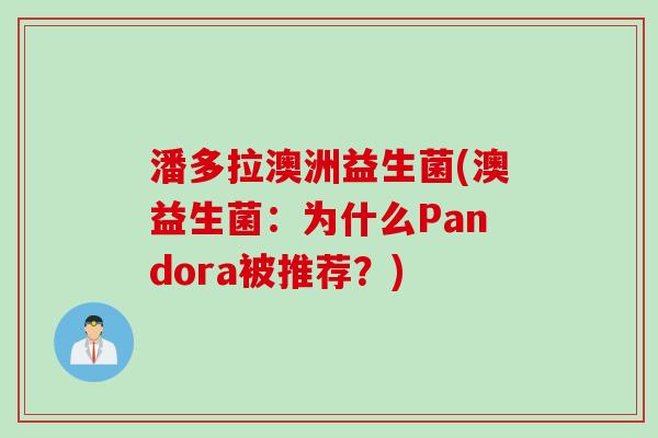 潘多拉澳洲益生菌(澳益生菌:为什么Pandora被推荐?) 潘多拉澳洲益生菌(澳益生菌:为什么Pandora被推荐?)