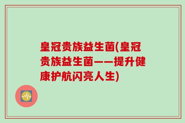 皇冠贵族益生菌(皇冠贵族益生菌——提升健康护航闪亮人生)