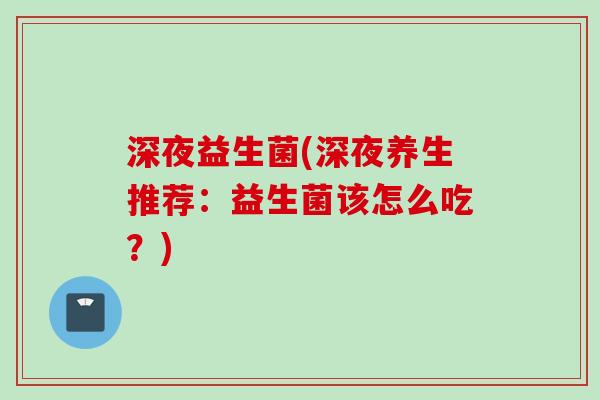 深夜益生菌(深夜养生推荐:益生菌该怎么吃?) 深夜益生菌(深夜养生推荐:益生菌该怎么吃?)