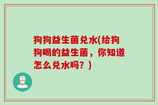狗狗益生菌兑水(给狗狗喝的益生菌，你知道怎么兑水吗？)