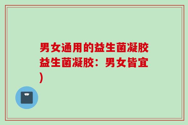 男女通用的益生菌凝胶益生菌凝胶:男女皆宜) 男女通用的益生菌凝胶益生菌凝胶:男女皆宜)