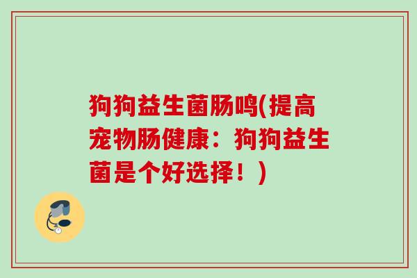 狗狗益生菌肠鸣(提高宠物肠健康:狗狗益生菌是个好选择!) 狗狗益生菌肠鸣(提高宠物肠健康:狗狗益生菌是个好选择!)
