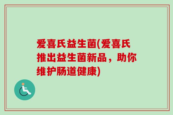 爱喜氏益生菌(爱喜氏推出益生菌新品,助你维护肠道健康) 爱喜氏益生菌(爱喜氏推出益生菌新品,助你维护肠道健康)