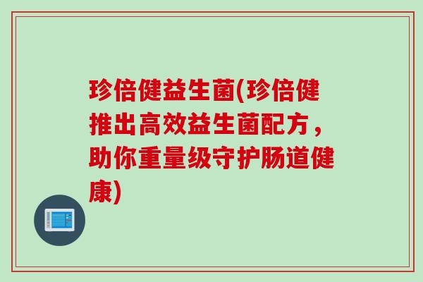 珍倍健益生菌(珍倍健推出高效益生菌配方,助你重量级守护肠道健康) 珍倍健益生菌(珍倍健推出高效益生菌配方,助你重量级守护肠道健康)