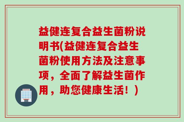 益健连复合益生菌粉说明书(益健连复合益生菌粉使用方法及注意事项,全面了解益生菌作用,助您健康生活!) 益健连复合益生菌粉说明书(益健连复合益生菌粉使用方法及注意事项,全面了解益生菌作用,助您健康生活!)