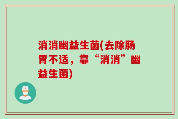 消消幽益生菌(去除肠胃不适，靠“消消”幽益生菌)