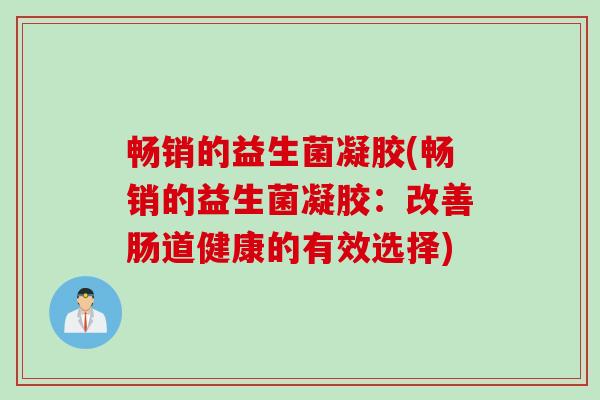 畅销的益生菌凝胶(畅销的益生菌凝胶:改善肠道健康的有效选择) 畅销的益生菌凝胶(畅销的益生菌凝胶:改善肠道健康的有效选择)