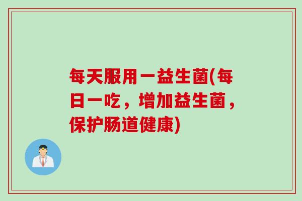 每天服用一益生菌(每日一吃,增加益生菌,保护肠道健康) 每天服用一益生菌(每日一吃,增加益生菌,保护肠道健康)