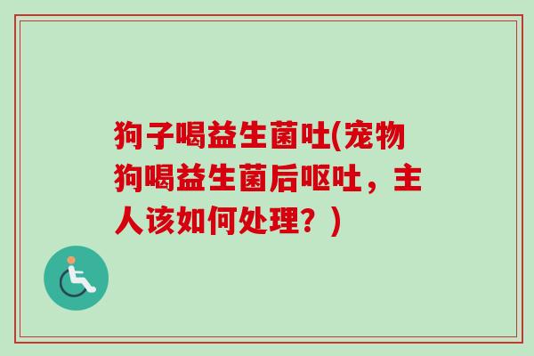 狗子喝益生菌吐(宠物狗喝益生菌后,主人该如何处理?) 狗子喝益生菌吐(宠物狗喝益生菌后,主人该如何处理?)