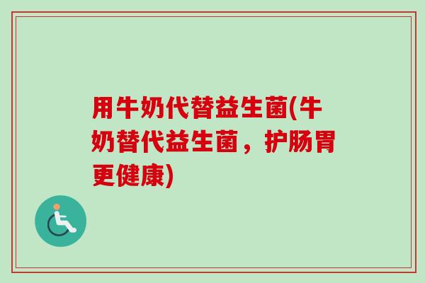 用牛奶代替益生菌(牛奶替代益生菌,护肠胃更健康) 用牛奶代替益生菌(牛奶替代益生菌,护肠胃更健康)