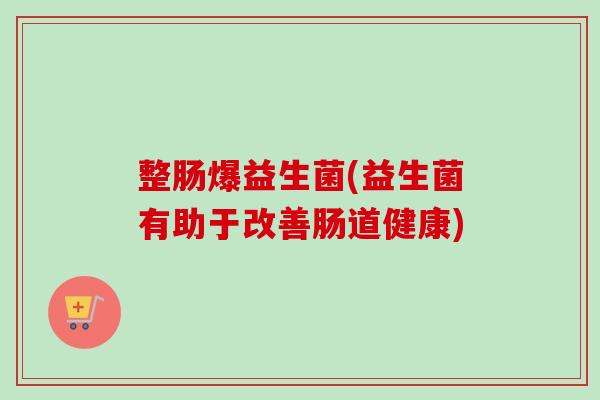 整肠爆益生菌(益生菌有助于改善肠道健康) 整肠爆益生菌(益生菌有助于改善肠道健康)