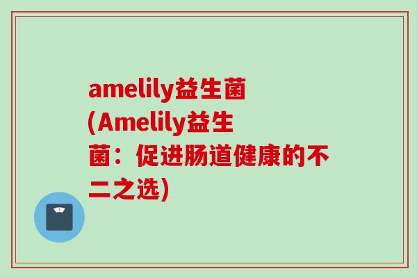 amelily益生菌(Amelily益生菌:促进肠道健康的不二之选) amelily益生菌(Amelily益生菌:促进肠道健康的不二之选)