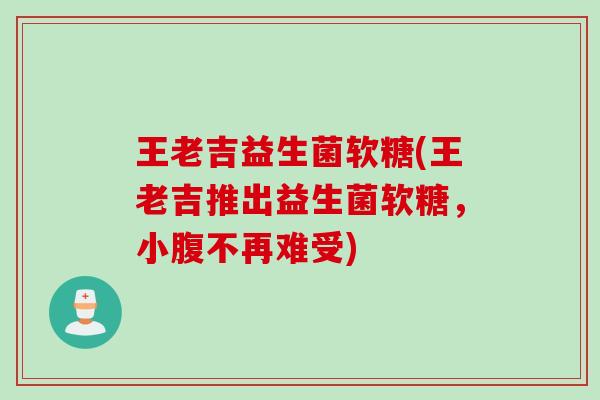王老吉益生菌软糖(王老吉推出益生菌软糖,小腹不再难受) 王老吉益生菌软糖(王老吉推出益生菌软糖,小腹不再难受)
