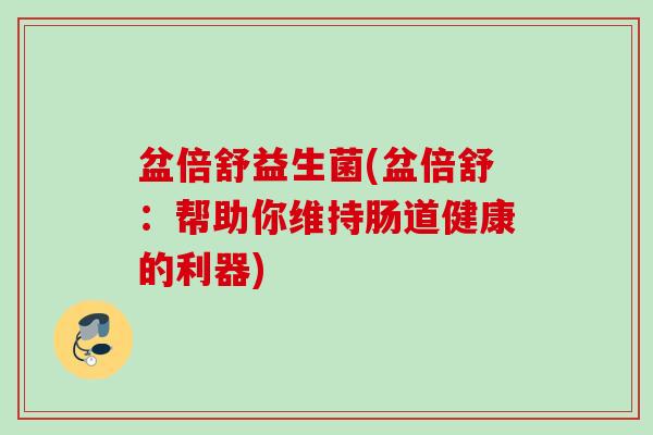盆倍舒益生菌(盆倍舒:帮助你维持肠道健康的利器) 盆倍舒益生菌(盆倍舒:帮助你维持肠道健康的利器)