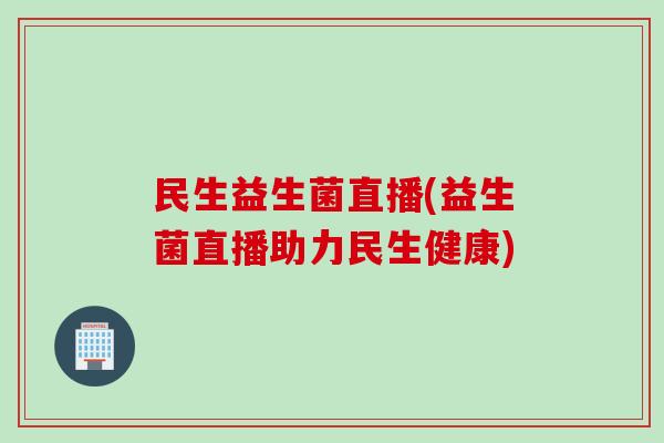 民生益生菌直播(益生菌直播助力民生健康) 民生益生菌直播(益生菌直播助力民生健康)