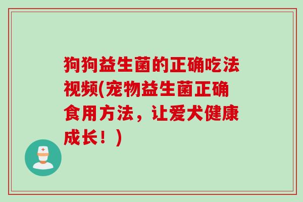 狗狗益生菌的正确吃法视频(宠物益生菌正确食用方法,让爱犬健康成长!) 狗狗益生菌的正确吃法视频(宠物益生菌正确食用方法,让爱犬健康成长!)