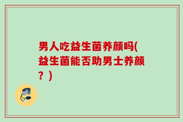 男人吃益生菌养颜吗(益生菌能否助男士养颜?) 男人吃益生菌养颜吗(益生菌能否助男士养颜?)