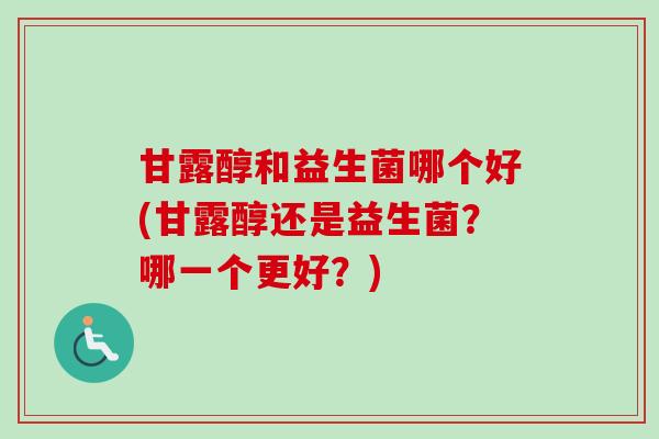 甘露醇和益生菌哪个好(甘露醇还是益生菌?哪一个更好?) 甘露醇和益生菌哪个好(甘露醇还是益生菌?哪一个更好?)