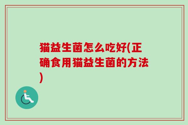 猫益生菌怎么吃好(正确食用猫益生菌的方法) 猫益生菌怎么吃好(正确食用猫益生菌的方法)