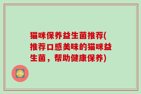 猫咪保养益生菌推荐(推荐口感美味的猫咪益生菌,帮助健康保养) 猫咪保养益生菌推荐(推荐口感美味的猫咪益生菌,帮助健康保养)