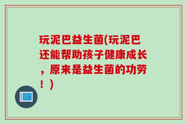 玩泥巴益生菌(玩泥巴还能帮助孩子健康成长,原来是益生菌的功劳!) 玩泥巴益生菌(玩泥巴还能帮助孩子健康成长,原来是益生菌的功劳!)