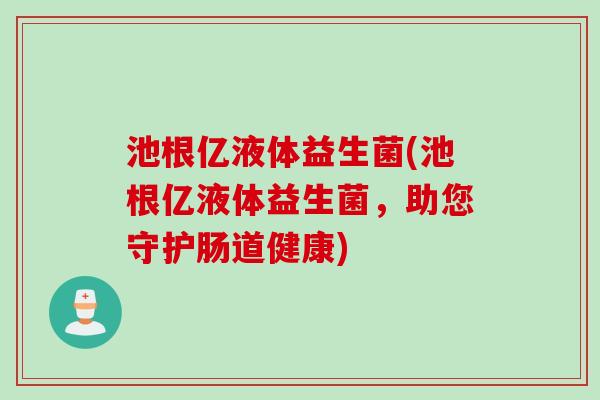 池根亿液体益生菌(池根亿液体益生菌，助您守护肠道健康)