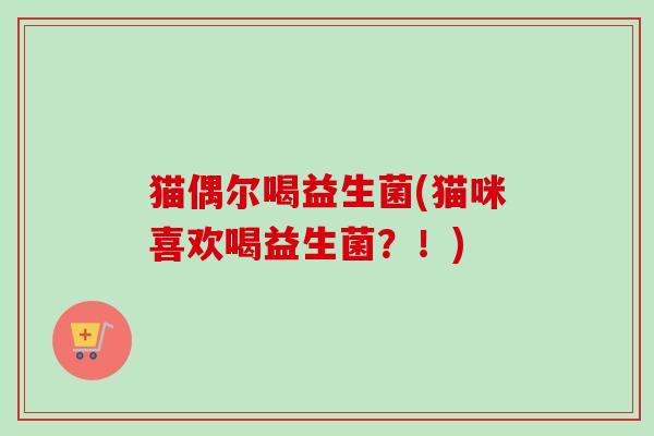 猫偶尔喝益生菌(猫咪喜欢喝益生菌?!) 猫偶尔喝益生菌(猫咪喜欢喝益生菌?!)