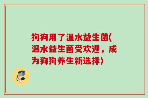 狗狗用了温水益生菌(温水益生菌受欢迎，成为狗狗养生新选择)