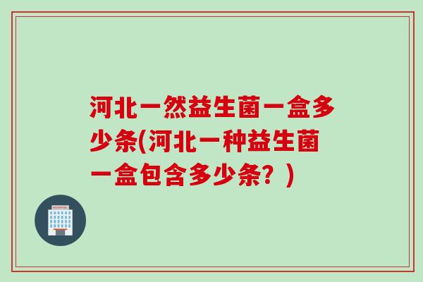河北一然益生菌一盒多少条(河北一种益生菌一盒包含多少条?) 河北一然益生菌一盒多少条(河北一种益生菌一盒包含多少条?)