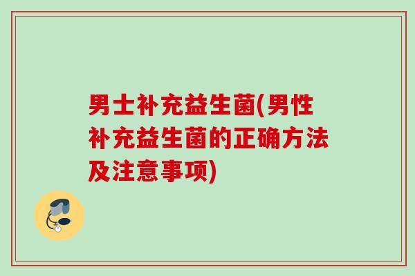 男士补充益生菌(男性补充益生菌的正确方法及注意事项) 男士补充益生菌(男性补充益生菌的正确方法及注意事项)