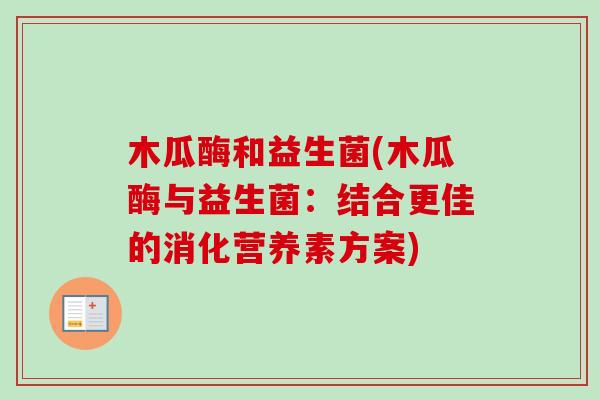 木瓜酶和益生菌(木瓜酶与益生菌:结合更佳的消化营养素方案) 木瓜酶和益生菌(木瓜酶与益生菌:结合更佳的消化营养素方案)