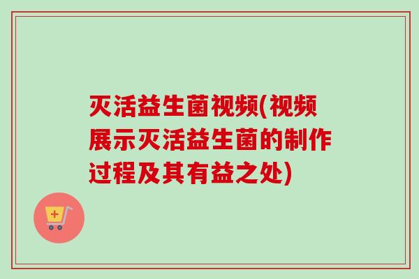 灭活益生菌视频(视频展示灭活益生菌的制作过程及其有益之处)