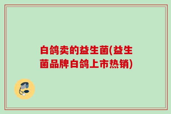 白鸽卖的益生菌(益生菌品牌白鸽上市热销) 白鸽卖的益生菌(益生菌品牌白鸽上市热销)