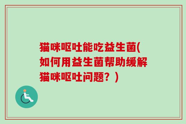 猫咪能吃益生菌(如何用益生菌帮助缓解猫咪问题?) 猫咪能吃益生菌(如何用益生菌帮助缓解猫咪问题?)