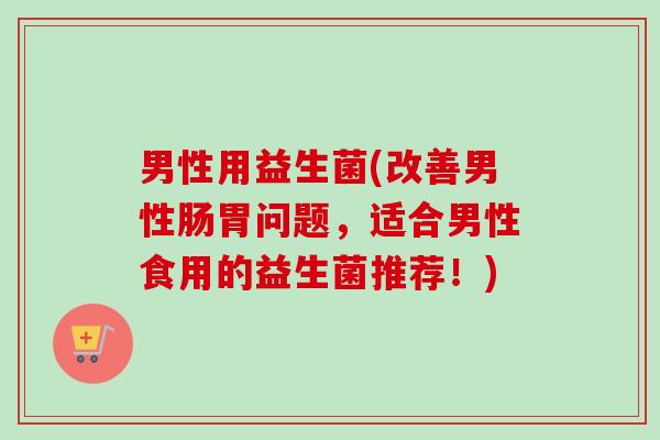 男性用益生菌(改善男性肠胃问题,适合男性食用的益生菌推荐!) 男性用益生菌(改善男性肠胃问题,适合男性食用的益生菌推荐!)