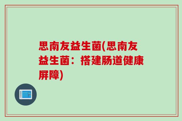 思南友益生菌(思南友益生菌:搭建肠道健康屏障) 思南友益生菌(思南友益生菌:搭建肠道健康屏障)